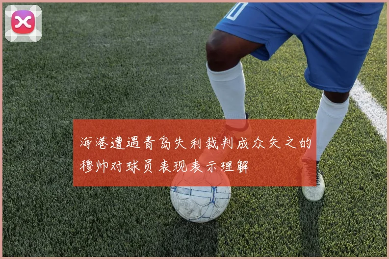 海港遭遇青岛失利裁判成众矢之的穆帅对球员表现表示理解