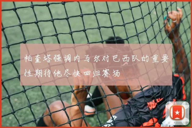 帕奎塔强调内马尔对巴西队的重要性期待他尽快回归赛场