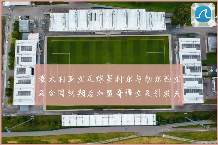 澳大利亚女足球星科尔与切尔西女足合同到期后加盟哥谭女足引发关注