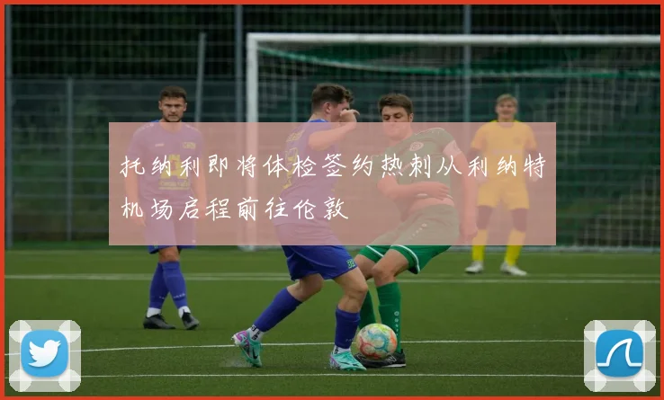 托纳利即将体检签约热刺从利纳特机场启程前往伦敦