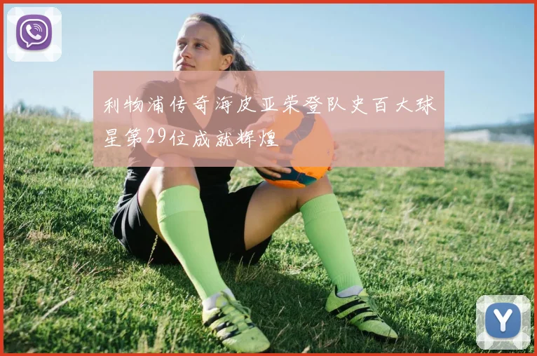 利物浦传奇海皮亚荣登队史百大球星第29位成就辉煌