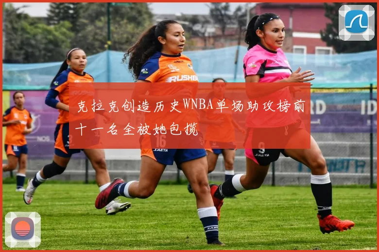 克拉克创造历史WNBA单场助攻榜前十一名全被她包揽