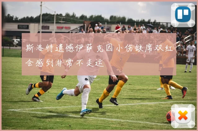 斯洛特遗憾伊萨克因小伤缺席双红会感到非常不走运