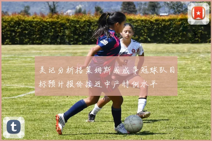 美记分析格莱姆斯或成争冠球队目标预计报价接近中产特例水平