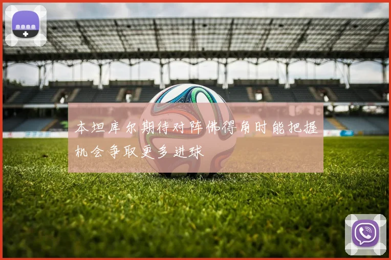 本坦库尔期待对阵佛得角时能把握机会争取更多进球