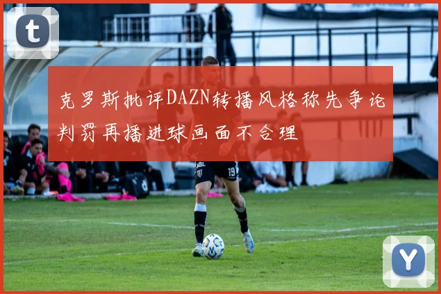 克罗斯批评DAZN转播风格称先争论判罚再播进球画面不合理