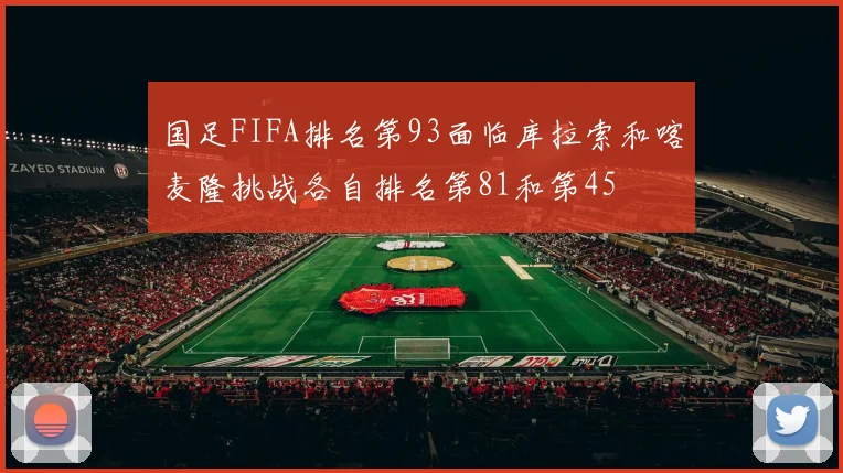 国足FIFA排名第93面临库拉索和喀麦隆挑战各自排名第81和第45