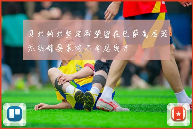 贝尔纳尔坚定希望留在巴萨高层若无明确要求将不考虑离开