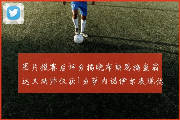 图片报赛后评分揭晓布朗恩梅查翁达夫纳帅仅获1分萨内诺伊尔表现优异获3分
