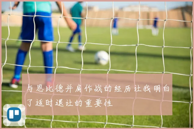 与恩比德并肩作战的经历让我明白了适时退让的重要性