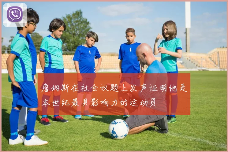 詹姆斯在社会议题上发声证明他是本世纪最具影响力的运动员