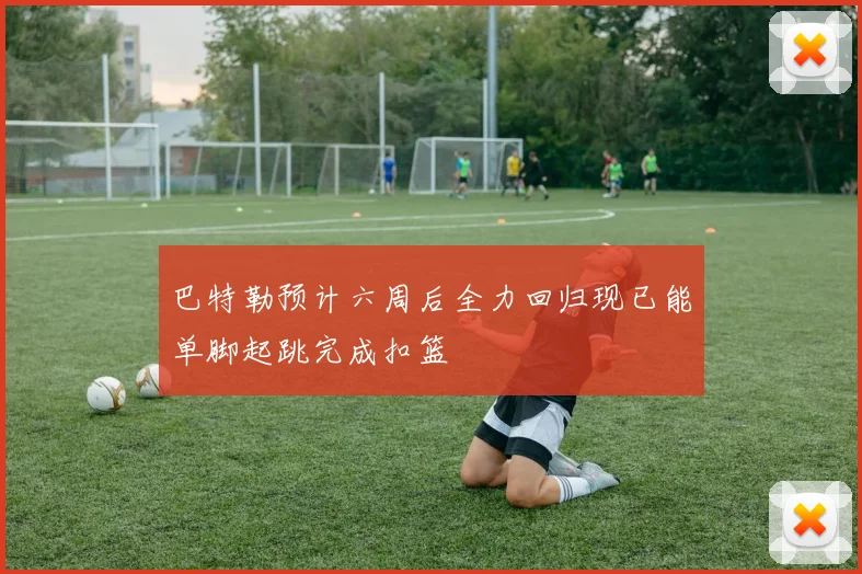 巴特勒预计六周后全力回归现已能单脚起跳完成扣篮