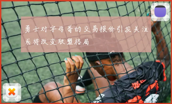 勇士对字母哥的交易报价引发关注或将改变联盟格局