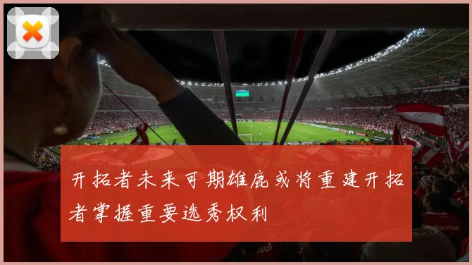 开拓者未来可期雄鹿或将重建开拓者掌握重要选秀权利