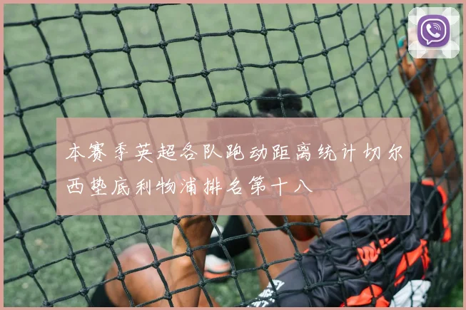 本赛季英超各队跑动距离统计切尔西垫底利物浦排名第十八